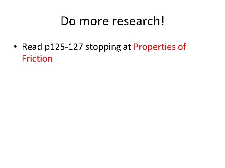 Do more research! • Read p 125 -127 stopping at Properties of Friction 