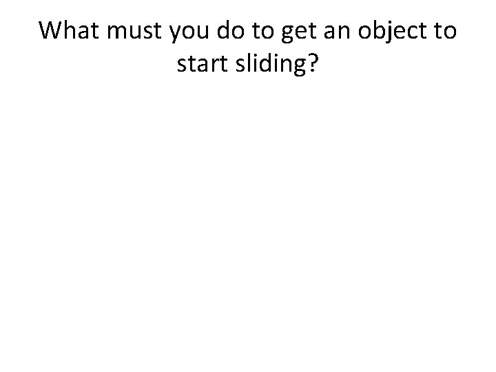 What must you do to get an object to start sliding? 