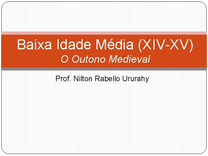 Baixa Idade Média (XIV-XV) O Outono Medieval Prof. Nilton Rabello Ururahy 