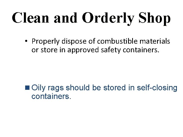 Clean and Orderly Shop • Properly dispose of combustible materials or store in approved