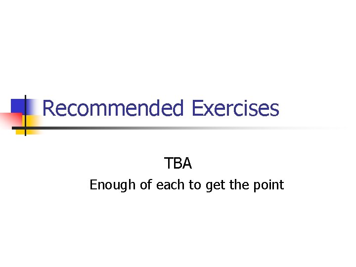 Recommended Exercises TBA Enough of each to get the point 