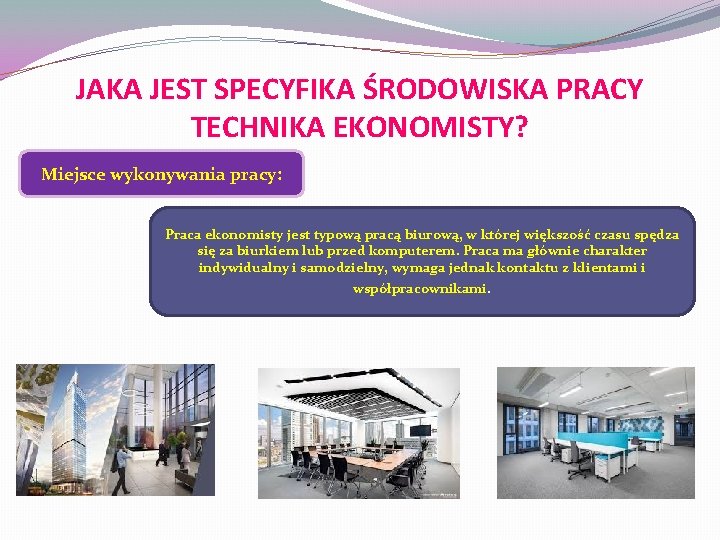 JAKA JEST SPECYFIKA ŚRODOWISKA PRACY TECHNIKA EKONOMISTY? Miejsce wykonywania pracy: Praca ekonomisty jest typową