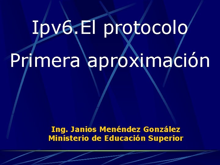 Ipv 6. El protocolo Primera aproximación Ing. Janios Menéndez González Ministerio de Educación Superior
