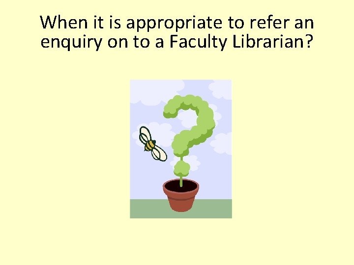 When it is appropriate to refer an enquiry on to a Faculty Librarian? When it is appropriate to refer an enquiry on to a Faculty Librarian?
