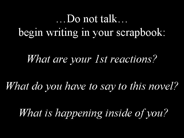 …Do not talk… begin writing in your scrapbook: What are your 1 st reactions?