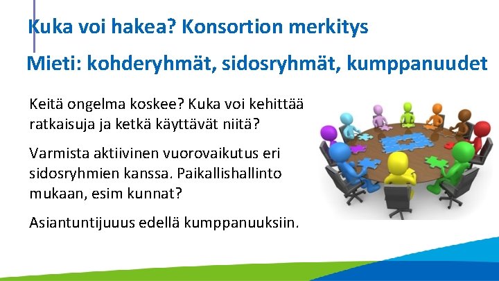 Kuka voi hakea? Konsortion merkitys Mieti: kohderyhmät, sidosryhmät, kumppanuudet Keitä ongelma koskee? Kuka voi Kuka voi hakea? Konsortion merkitys Mieti: kohderyhmät, sidosryhmät, kumppanuudet Keitä ongelma koskee? Kuka voi