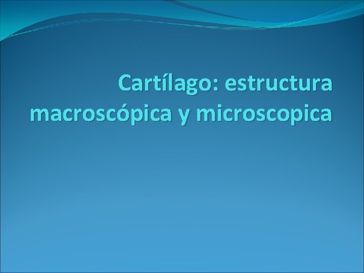 Cartílago: estructura macroscópica y microscopica 