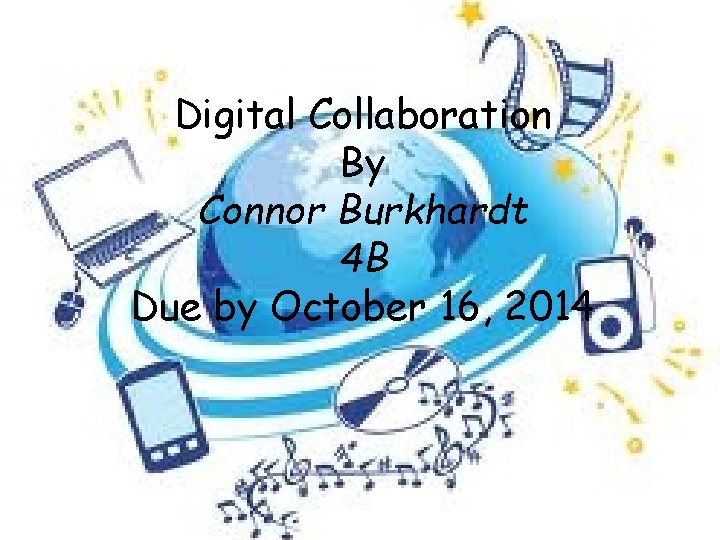 Digital Collaboration By Connor Burkhardt 4 B Due by October 16, 2014 