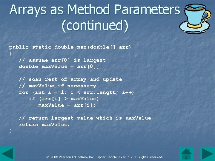 Arrays as Method Parameters (continued) public static double max(double[] arr) { // assume arr[0]