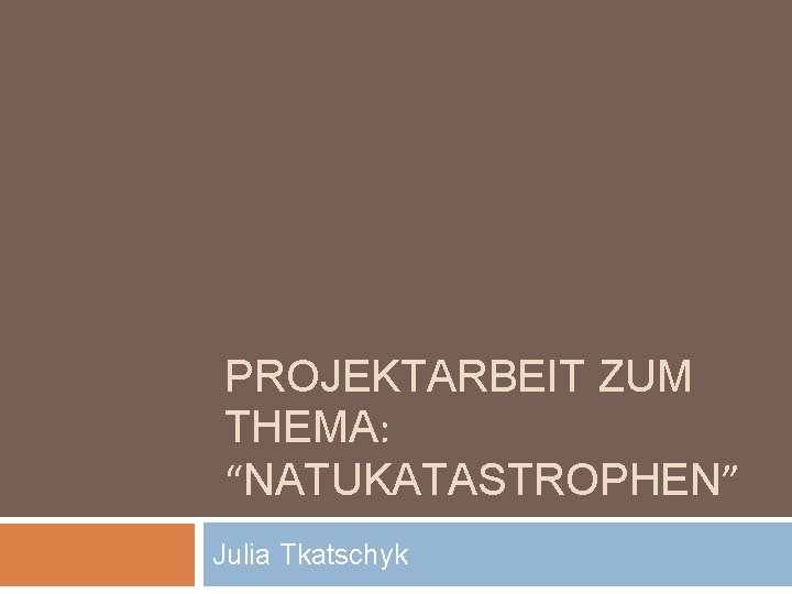 PROJEKTARBEIT ZUM THEMA: “NATUKATASTROPHEN” Julia Tkatschyk 