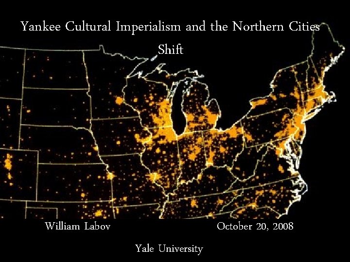 Yankee Cultural Imperialism and the Northern Cities Shift William Labov October 20, 2008 Yale