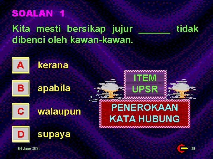 SOALAN 1 Kita mesti bersikap jujur ______ tidak dibenci oleh kawan-kawan. A kerana B SOALAN 1 Kita mesti bersikap jujur ______ tidak dibenci oleh kawan-kawan. A kerana B