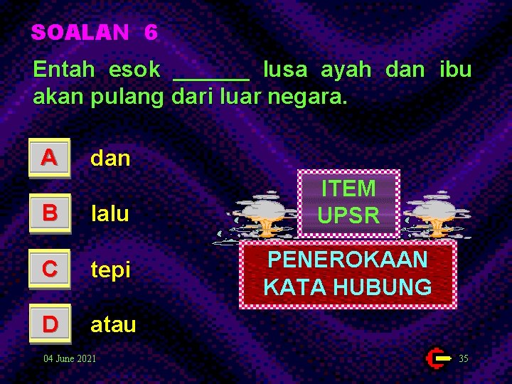 SOALAN 6 Entah esok ______ lusa ayah dan ibu akan pulang dari luar negara.