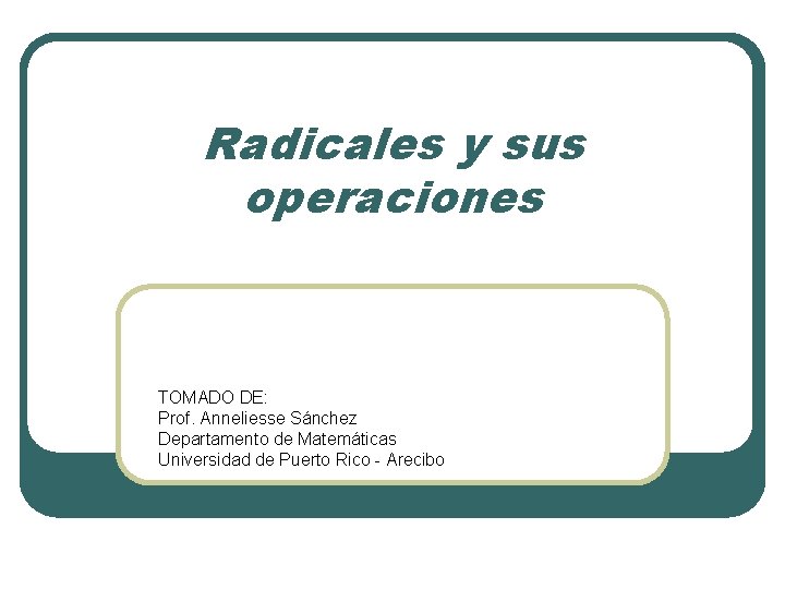 Radicales y sus operaciones TOMADO DE: Prof. Anneliesse Sánchez Departamento de Matemáticas Universidad de Radicales y sus operaciones TOMADO DE: Prof. Anneliesse Sánchez Departamento de Matemáticas Universidad de