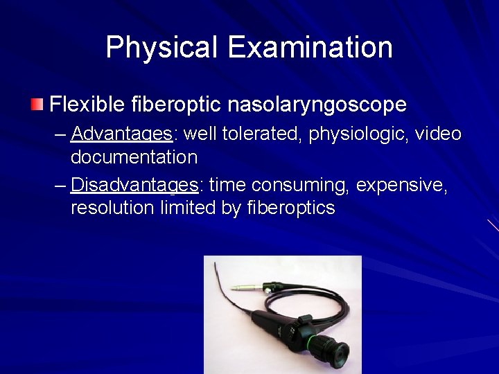 Physical Examination Flexible fiberoptic nasolaryngoscope – Advantages: well tolerated, physiologic, video documentation – Disadvantages: