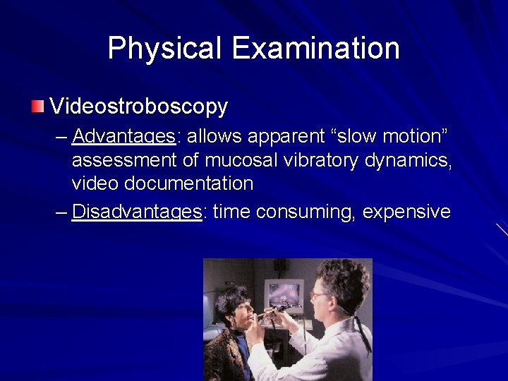 Physical Examination Videostroboscopy – Advantages: allows apparent “slow motion” assessment of mucosal vibratory dynamics,