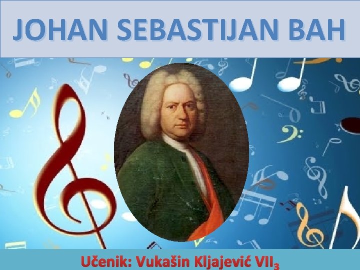 JOHAN SEBASTIJAN BAH Učenik: Vukašin Kljajević VII 