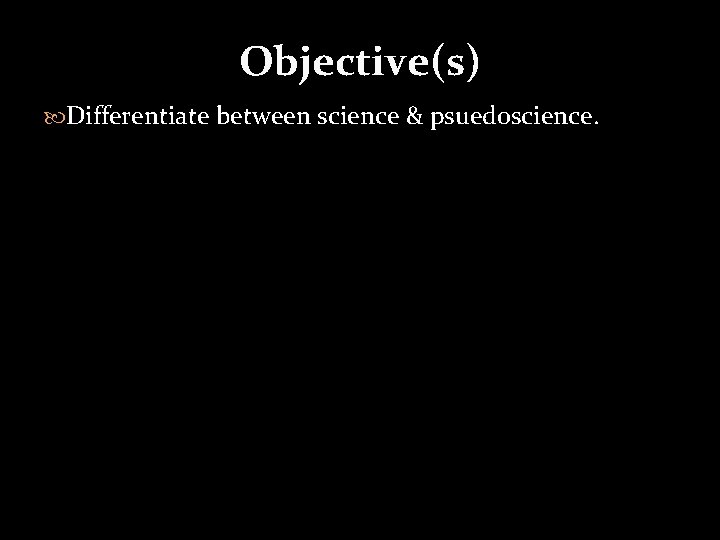 Objective(s) Differentiate between science & psuedoscience. 