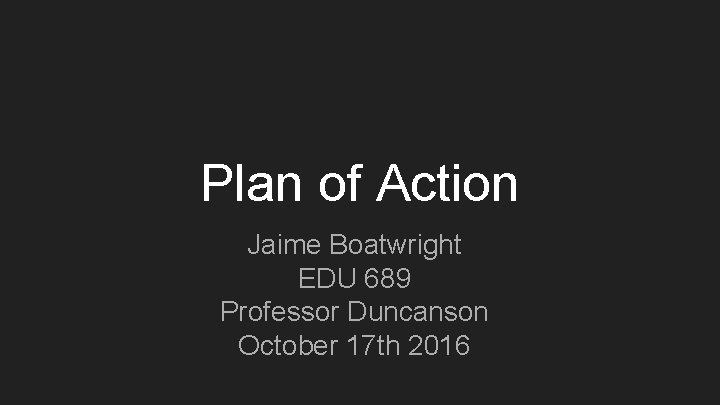 Plan of Action Jaime Boatwright EDU 689 Professor Duncanson October 17 th 2016 