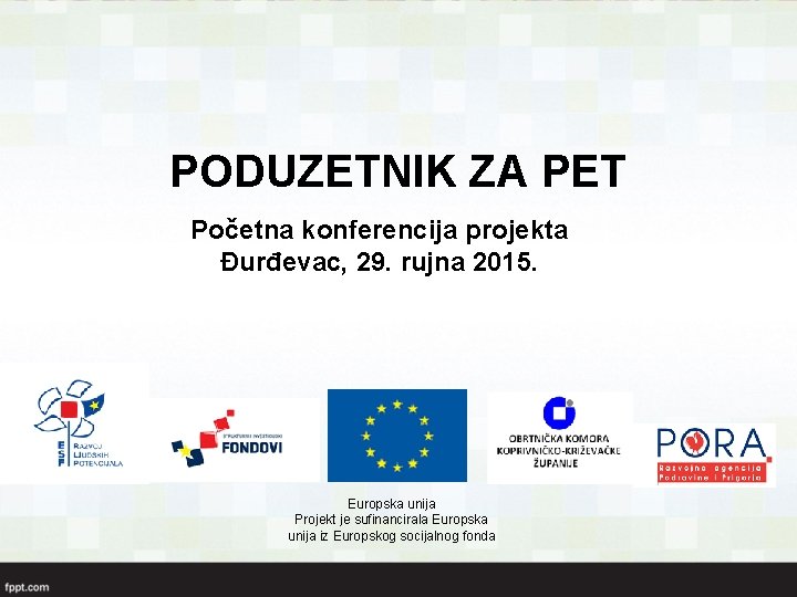 PODUZETNIK ZA PET Početna konferencija projekta Đurđevac, 29. rujna 2015. Europska unija Projekt je