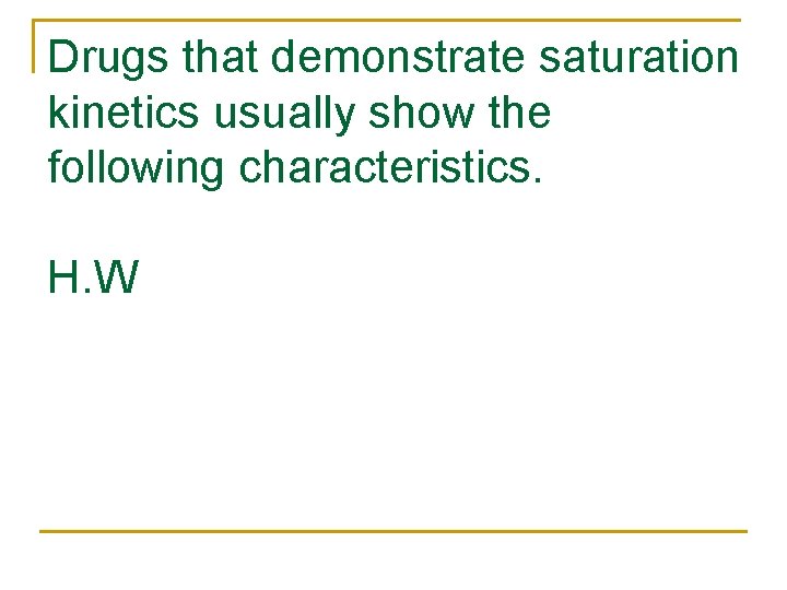 Drugs that demonstrate saturation kinetics usually show the following characteristics. H. W 