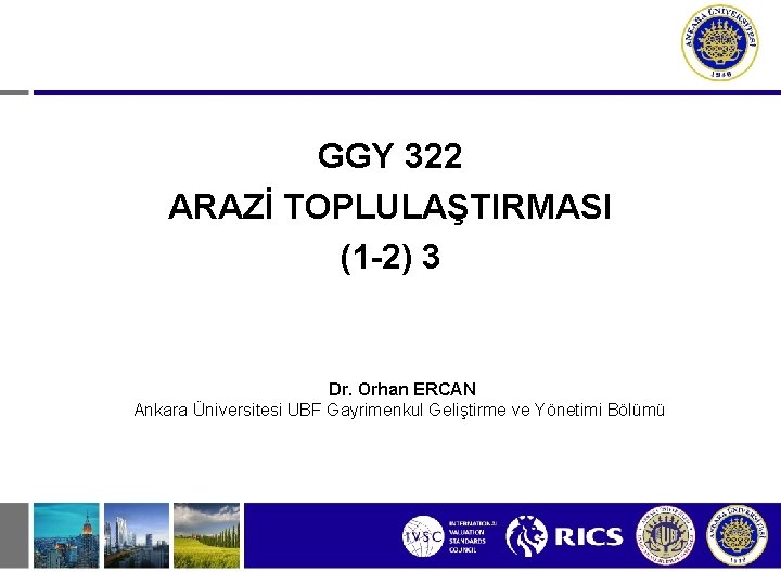 GGY 322 ARAZİ TOPLULAŞTIRMASI (1 -2) 3 Dr. Orhan ERCAN Ankara Üniversitesi UBF Gayrimenkul