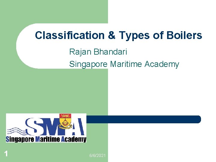 Classification & Types of Boilers Rajan Bhandari Singapore Maritime Academy 1 6/6/2021 