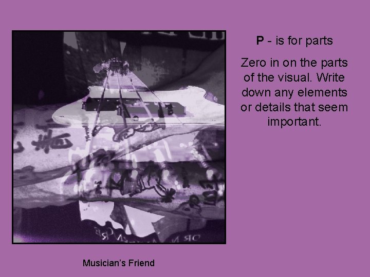 P - is for parts Zero in on the parts of the visual. Write