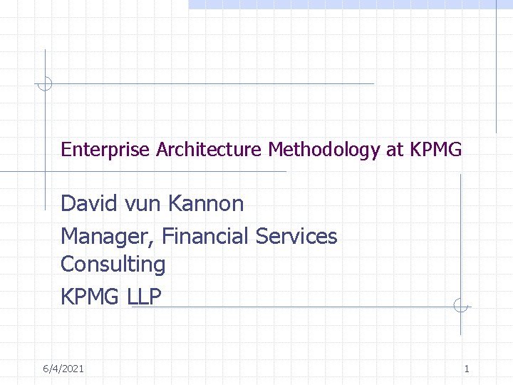 Enterprise Architecture Methodology at KPMG David vun Kannon Manager, Financial Services Consulting KPMG LLP