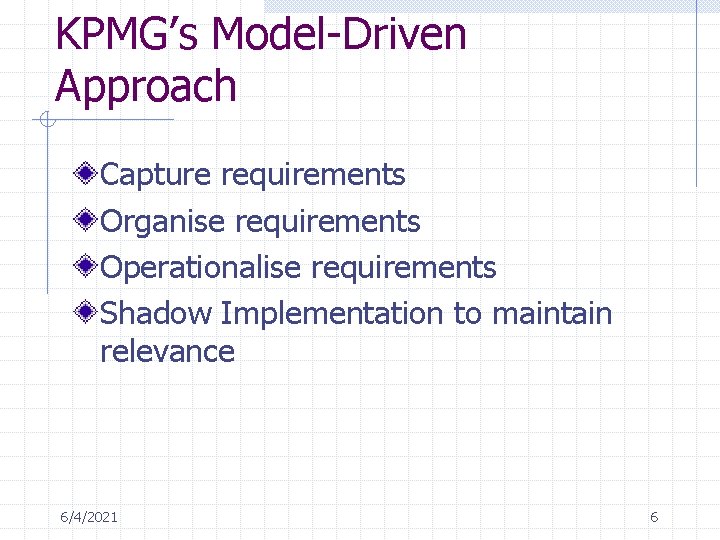 KPMG’s Model-Driven Approach Capture requirements Organise requirements Operationalise requirements Shadow Implementation to maintain relevance