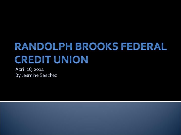 RANDOLPH BROOKS FEDERAL CREDIT UNION April 28, 2014 By Jasmine Sanchez 