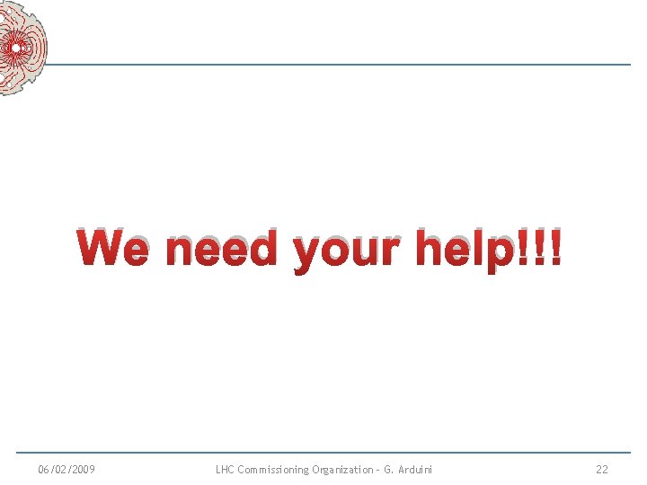 We need your help!!! 06/02/2009 LHC Commissioning Organization - G. Arduini 22 