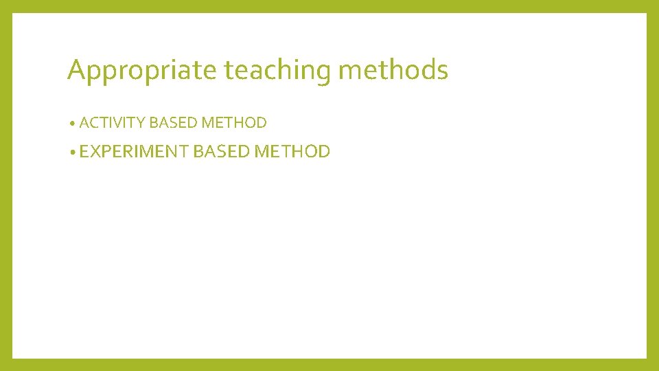 Appropriate teaching methods • ACTIVITY BASED METHOD • EXPERIMENT BASED METHOD 