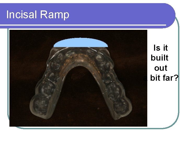 Incisal Ramp Is it built out a bit far? 