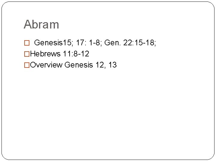 Abram � Genesis 15; 17: 1 -8; Gen. 22: 15 -18; �Hebrews 11: 8
