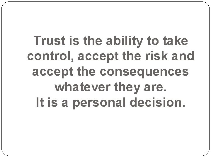 Trust is the ability to take control, accept the risk and accept the consequences