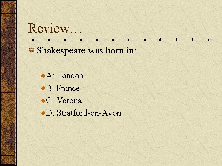 Review… Shakespeare was born in: A: London B: France C: Verona D: Stratford-on-Avon 