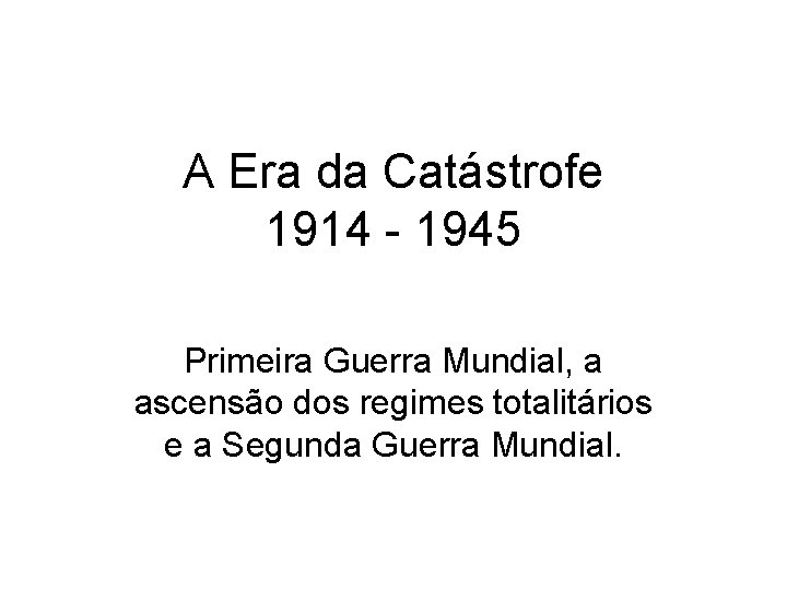 A Era da Catástrofe 1914 - 1945 Primeira Guerra Mundial, a ascensão dos regimes