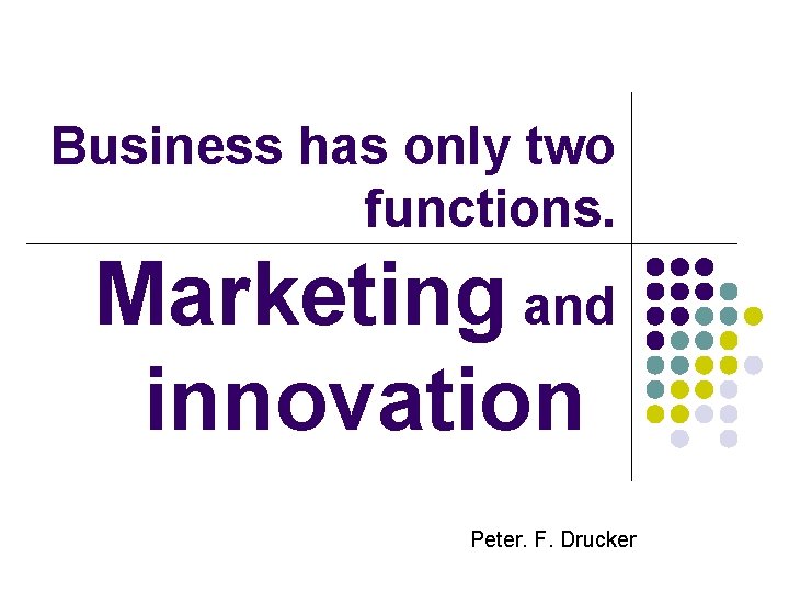 Business has only two functions. Marketing and innovation Peter. F. Drucker 