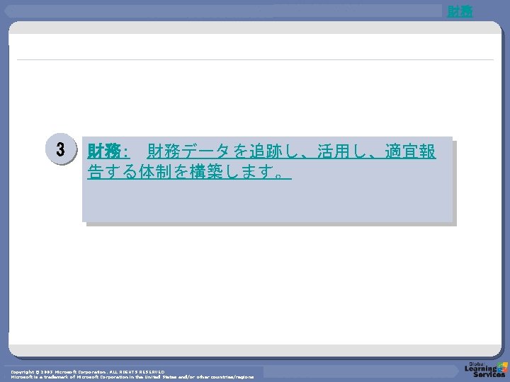 財務 3 財務： 財務データを追跡し、活用し、適宜報 告する体制を構築します。 Copyright © 2003 Microsoft Corporation. ALL RIGHTS RESERVED Microsoft