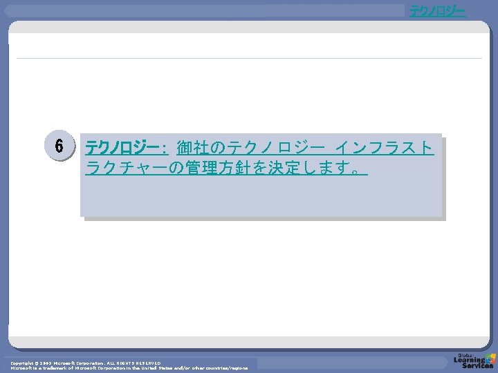 テクノロジー 6 テクノロジー： 御社のテクノロジー インフラスト ラクチャーの管理方針を決定します。 Copyright © 2003 Microsoft Corporation. ALL RIGHTS RESERVED
