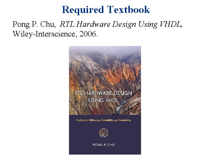 Required Textbook Pong P. Chu, RTL Hardware Design Using VHDL, Wiley-Interscience, 2006. 