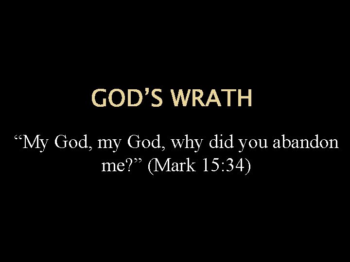 GOD’S WRATH “My God, my God, why did you abandon me? ” (Mark 15: