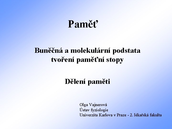 Paměť Buněčná a molekulární podstata tvoření paměťní stopy Dělení paměti Olga Vajnerová Ústav fyziologie