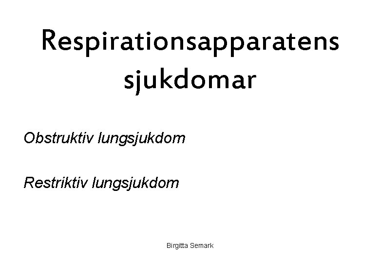 Respirationsapparatens sjukdomar Obstruktiv lungsjukdom Restriktiv lungsjukdom Birgitta Semark 