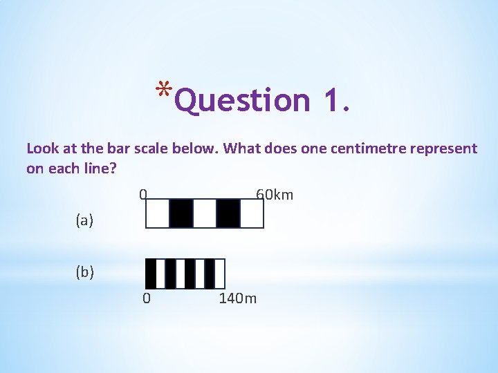 *Question 1. Look at the bar scale below. What does one centimetre represent on