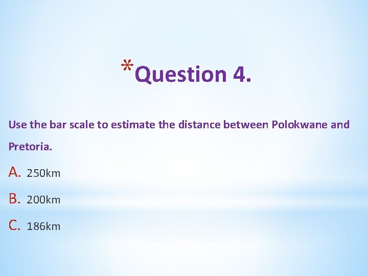 *Question 4. Use the bar scale to estimate the distance between Polokwane and Pretoria.