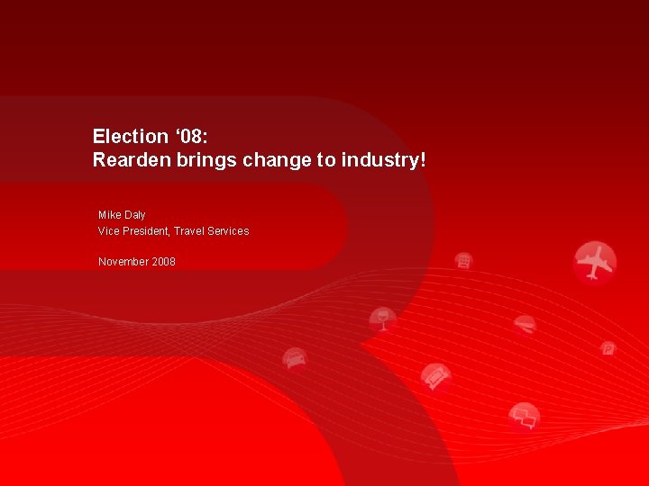 Election ‘ 08: Rearden brings change to industry! Mike Daly Vice President, Travel Services