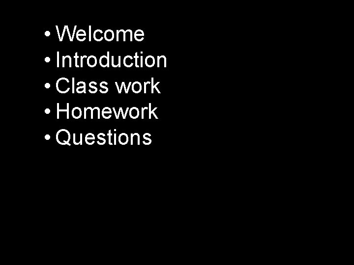  • Welcome • Introduction • Class work • Homework • Questions 