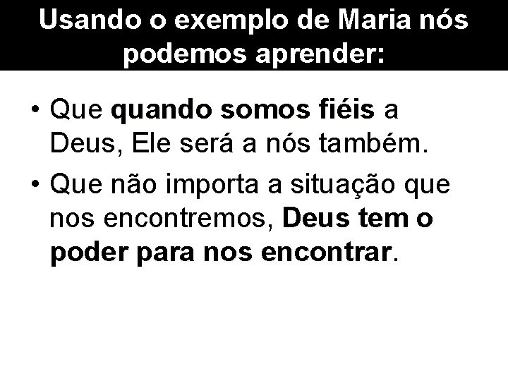 Usando o exemplo de Maria nós podemos aprender: • Que quando somos fiéis a